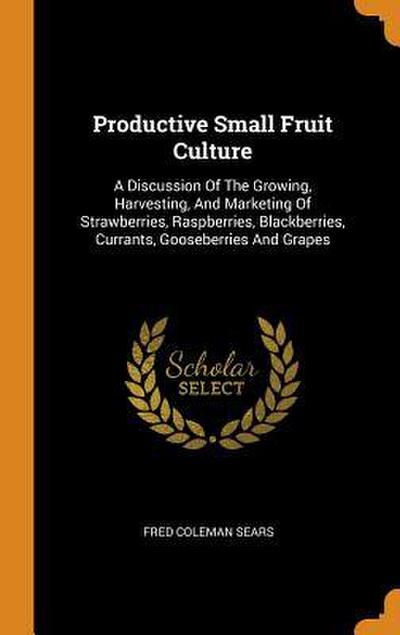 Productive Small Fruit Culture: A Discussion Of The Growing, Harvesting, And Marketing Of Strawberries, Raspberries, Blackberries, Currants, Gooseberr