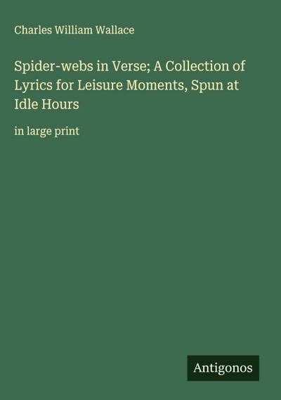 Spider-webs in Verse; A Collection of Lyrics for Leisure Moments, Spun at Idle Hours