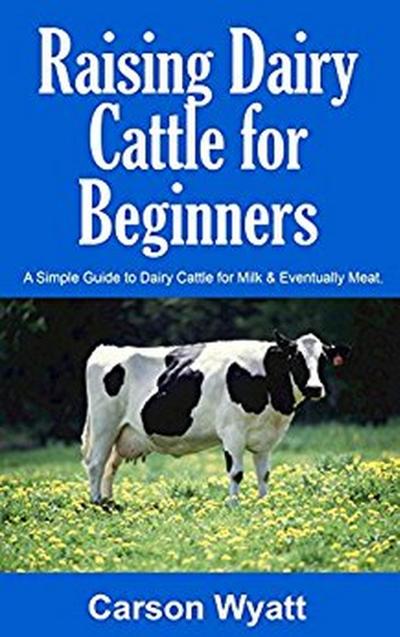 Raising Dairy Cattle for Beginners: A Simple Guide to Dairy Cattle for Milk & Eventually Meat (Homesteading Freedom)