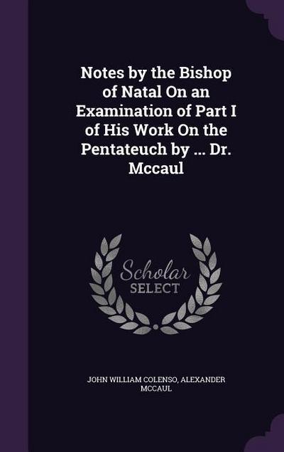 Notes by the Bishop of Natal On an Examination of Part I of His Work On the Pentateuch by ... Dr. Mccaul