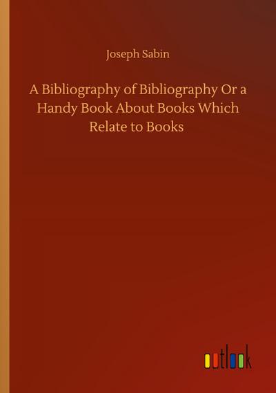 A Bibliography of Bibliography Or a Handy Book About Books Which Relate to Books