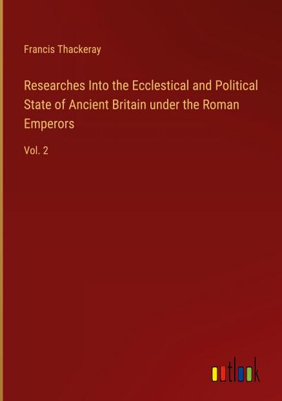 Researches Into the Ecclestical and Political State of Ancient Britain under the Roman Emperors