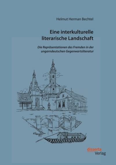 Eine interkulturelle literarische Landschaft: Die Repräsentationen des Fremden in der ungarndeutschen Gegenwartsliteratur