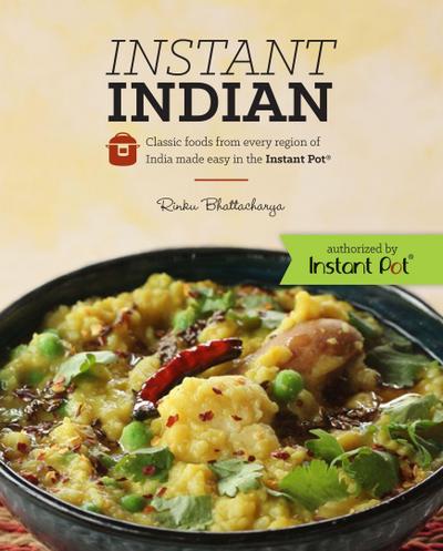 Instant Indian: Classic Foods from Every Region of India Made Easy in the Instant Pot: Classic Foods from Every Region of India Made Easy in the Insta