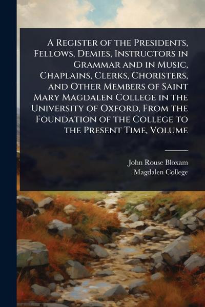 A Register of the Presidents, Fellows, Demies, Instructors in Grammar and in Music, Chaplains, Clerks, Choristers, and Other Members of Saint Mary Magdalen College in the University of Oxford, From the Foundation of the College to the Present Time, Volume