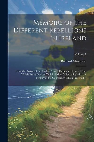 Memoirs of the Different Rebellions in Ireland: From the Arrival of the English Also, a Particular Detail of That Which Broke Out the Xxiiid of May, M