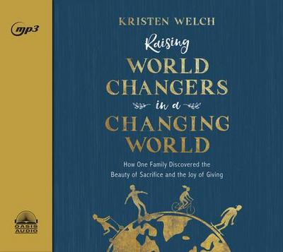 Raising World Changers in a Changing World: How One Family Discovered the Beauty of Sacrifice and the Joy of Giving