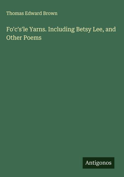 Fo’c’s’le Yarns. Including Betsy Lee, and Other Poems