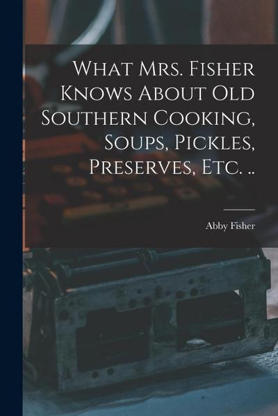What Mrs. Fisher Knows About old Southern Cooking, Soups, Pickles, Preserves, etc. ..