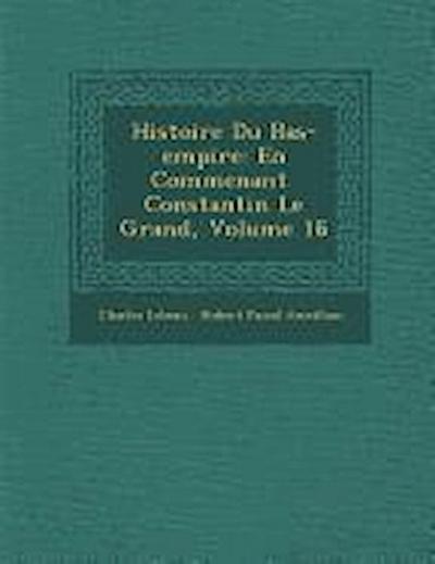 Histoire Du Bas-Empire: En Commen Ant Constantin Le Grand, Volume 16