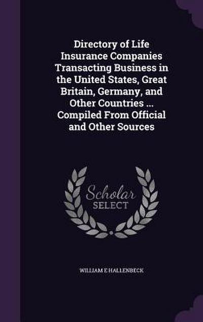 Directory of Life Insurance Companies Transacting Business in the United States, Great Britain, Germany, and Other Countries ... Compiled From Official and Other Sources