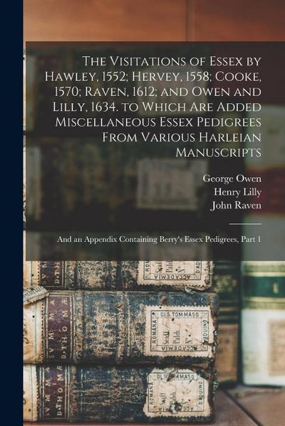 The Visitations of Essex by Hawley, 1552; Hervey, 1558; Cooke, 1570; Raven, 1612; and Owen and Lilly, 1634. to Which Are Added Miscellaneous Essex Ped