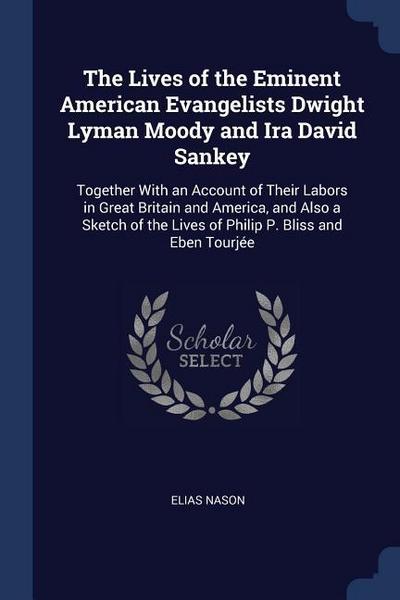 The Lives of the Eminent American Evangelists Dwight Lyman Moody and Ira David Sankey: Together With an Account of Their Labors in Great Britain and A