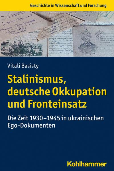 Stalinismus, deutsche Okkupation und Fronteinsatz: Die Zeit 1930-1945 in ukrainischen Ego-Dokumenten (Geschichte in Wissenschaft und Forschung)