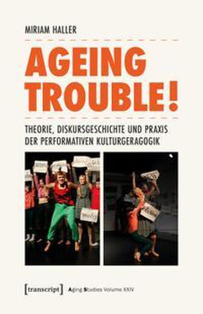 Ageing Trouble! - Theorie, Diskursgeschichte und Praxis der Performativen Kulturgeragogik