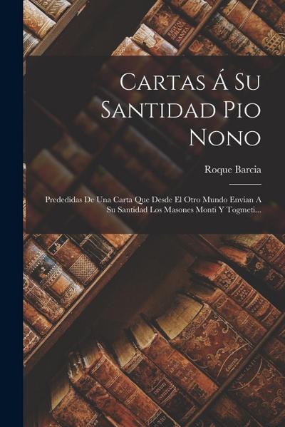 Cartas Á Su Santidad Pio Nono: Prededidas De Una Carta Que Desde El Otro Mundo Envian A Su Santidad Los Masones Monti Y Togmeti...