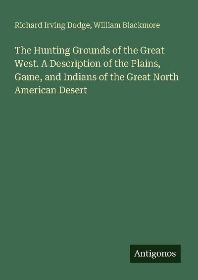 The Hunting Grounds of the Great West. A Description of the Plains, Game, and Indians of the Great North American Desert