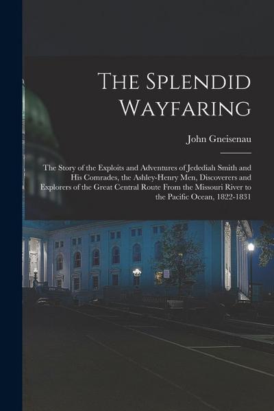 The Splendid Wayfaring: The Story of the Exploits and Adventures of Jedediah Smith and His Comrades, the Ashley-Henry Men, Discoverers and Exp