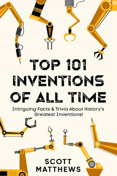 Top 101 Inventions Of All Time! - Intriguing Facts & Trivia About History’s Greatest Inventions!