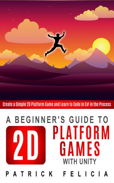 A Beginner’s Guide to 2D Platform Games with Unity (Beginners’ Guides, #1)