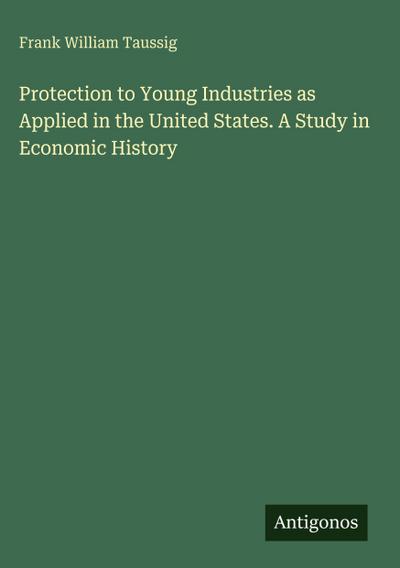 Protection to Young Industries as Applied in the United States. A Study in Economic History