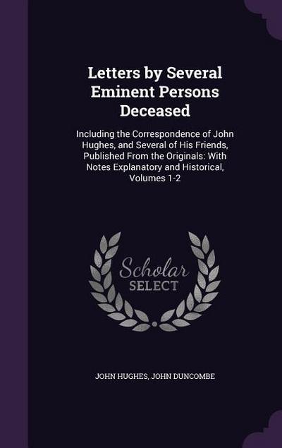Letters by Several Eminent Persons Deceased: Including the Correspondence of John Hughes, and Several of His Friends, Published From the Originals: Wi
