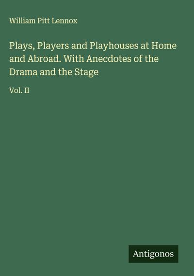 Plays, Players and Playhouses at Home and Abroad. With Anecdotes of the Drama and the Stage