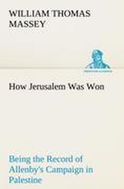 How Jerusalem Was Won Being the Record of Allenby’s Campaign in Palestine