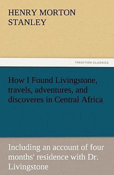 How I Found Livingstone, travels, adventures, and discoveres in Central Africa