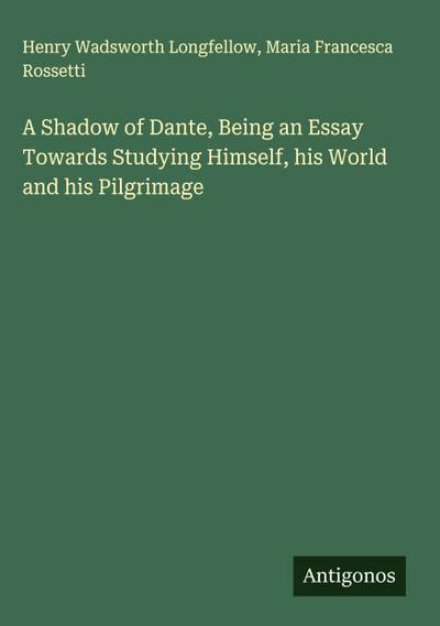 A Shadow of Dante, Being an Essay Towards Studying Himself, his World and his Pilgrimage
