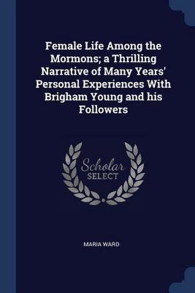 Female Life Among the Mormons; a Thrilling Narrative of Many Years’ Personal Experiences With Brigham Young and his Followers