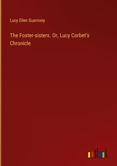 The Foster-sisters. Or, Lucy Corbet’s Chronicle