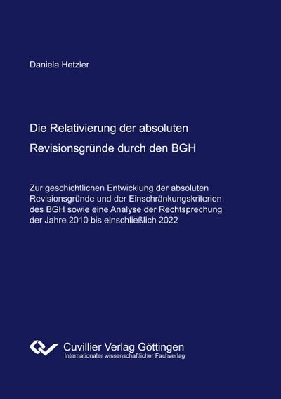 Die Relativierung der absoluten Revisionsgründe durch den BGH. - Zur geschichtlichen Entwicklung der absoluten Revisionsgründe und der Einschränkungskriterien des BGH sowie eine Analyse der Rechtsprechung der Jahre 2010 bis einschließlich 2022