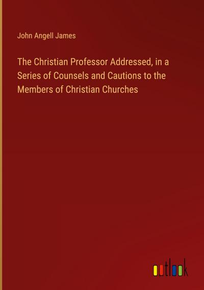The Christian Professor Addressed, in a Series of Counsels and Cautions to the Members of Christian Churches