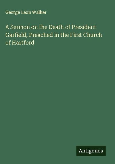 A Sermon on the Death of President Garfield, Preached in the First Church of Hartford