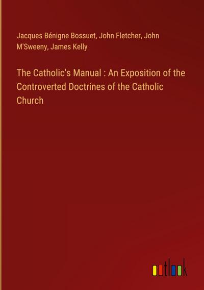The Catholic’s Manual : An Exposition of the Controverted Doctrines of the Catholic Church