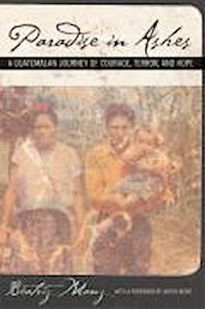Manz, B: Papradise in Ashes - A Guatemalan Journey of Courag: A Guatemalan Journey of Courage, Terror, and Hope (California Series in Public Anthropology, Band 8) - Beatriz Manz