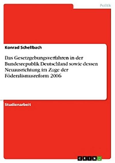 Das Gesetzgebungsverfahren in der Bundesrepublik Deutschland sowie dessen Neuausrichtung im Zuge der Föderalismusreform 2006