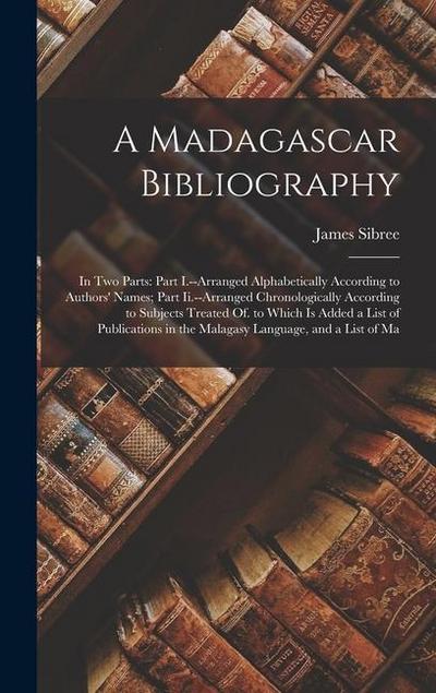 A Madagascar Bibliography: In Two Parts: Part I.--Arranged Alphabetically According to Authors’ Names; Part Ii.--Arranged Chronologically Accordi