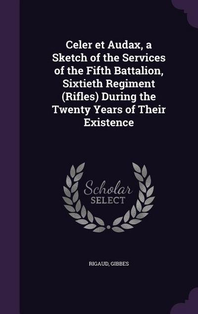 Celer et Audax, a Sketch of the Services of the Fifth Battalion, Sixtieth Regiment (Rifles) During the Twenty Years of Their Existence