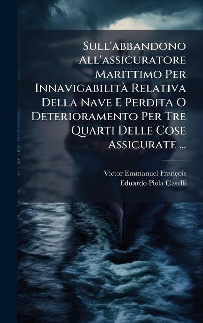 Sull’abbandono All’assicuratore Marittimo Per InnavigabilitÃ Relativa Della Nave E Perdita O Deterioramento Per Tre Quarti Delle Cose Assicurate ...