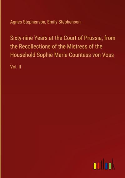 Sixty-nine Years at the Court of Prussia, from the Recollections of the Mistress of the Household Sophie Marie Countess von Voss