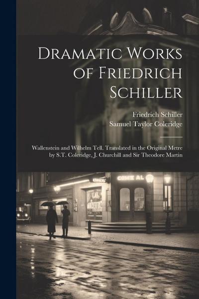 Dramatic Works of Friedrich Schiller: Wallenstein and Wilhelm Tell. Translated in the Original Metre by S.T. Coleridge, J. Churchill and Sir Theodore