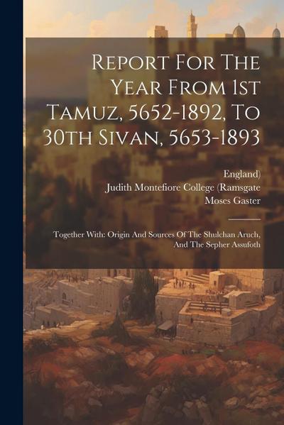 Report For The Year From 1st Tamuz, 5652-1892, To 30th Sivan, 5653-1893: Together With: Origin And Sources Of The Shulchan Aruch, And The Sepher Assuf