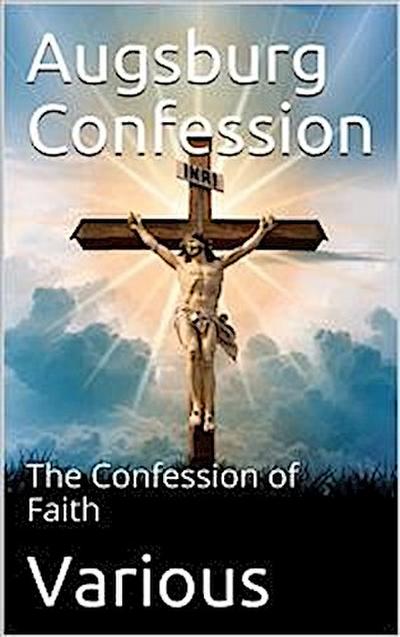 The Augsburg Confession / The confession of faith, which was submitted to His Imperial Majesty Charles V at the diet of Augsburg in the year 1530