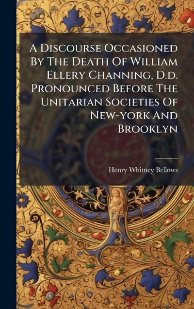 A Discourse Occasioned By The Death Of William Ellery Channing, D.d. Pronounced Before The Unitarian Societies Of New-york And Brooklyn