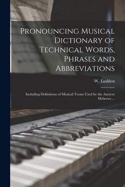 Pronouncing Musical Dictionary of Technical Words, Phrases and Abbreviations: Including Definitions of Musical Terms Used by the Ancient Hebrews ...