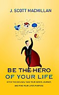 Be the Hero of Your Own Life: Ditch the Excuses, Take Your Hero’s Journey, and Find Your Life’s Purpose