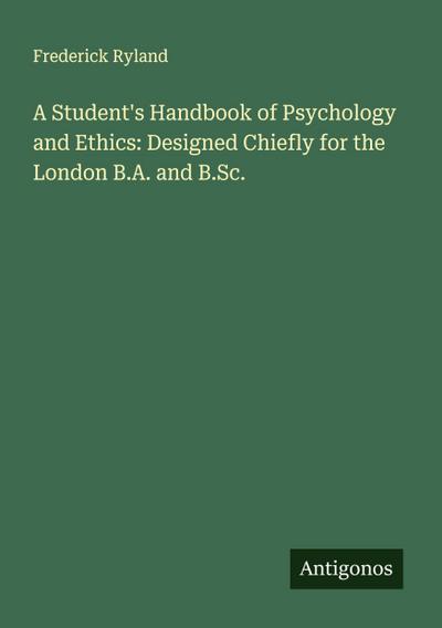A Student’s Handbook of Psychology and Ethics: Designed Chiefly for the London B.A. and B.Sc.