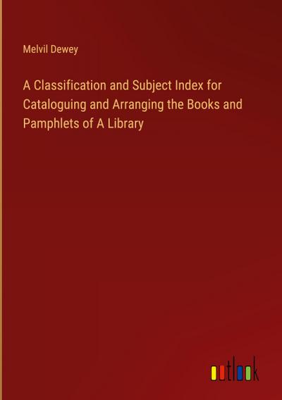 A Classification and Subject Index for Cataloguing and Arranging the Books and Pamphlets of A Library